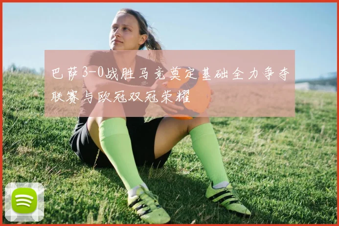 巴萨3-0战胜马竞奠定基础全力争夺联赛与欧冠双冠荣耀