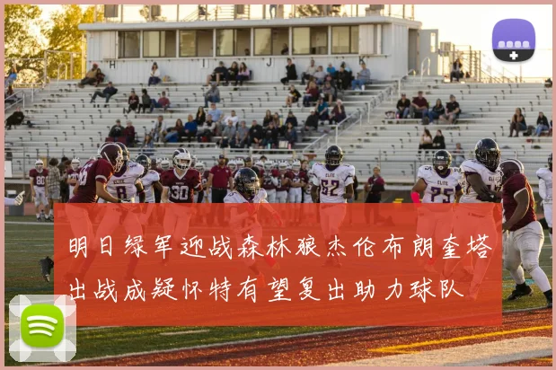 明日绿军迎战森林狼杰伦布朗奎塔出战成疑怀特有望复出助力球队