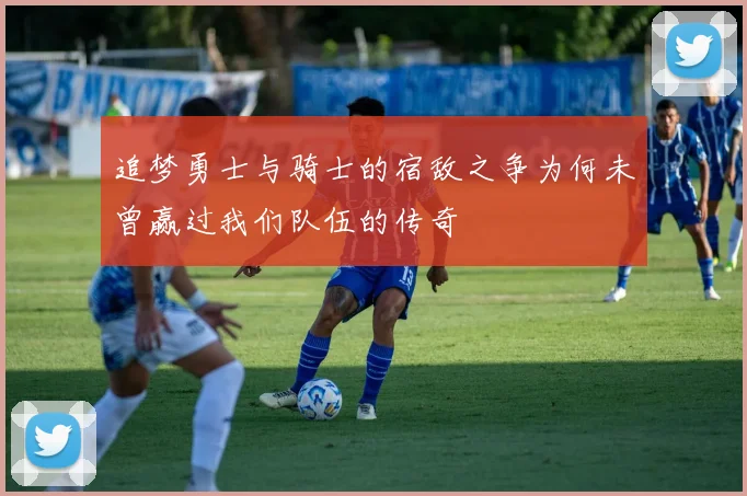 追梦勇士与骑士的宿敌之争为何未曾赢过我们队伍的传奇