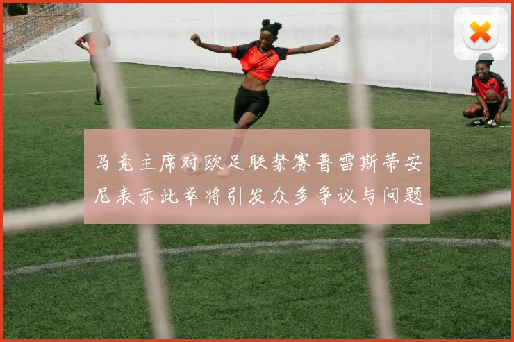 马竞主席对欧足联禁赛普雷斯蒂安尼表示此举将引发众多争议与问题