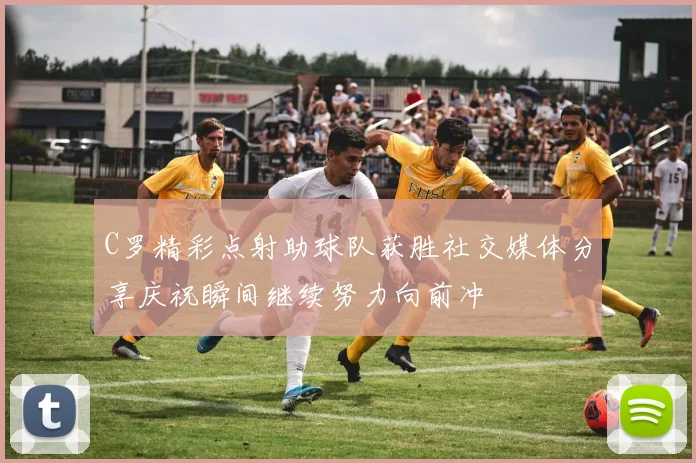 C罗精彩点射助球队获胜社交媒体分享庆祝瞬间继续努力向前冲
