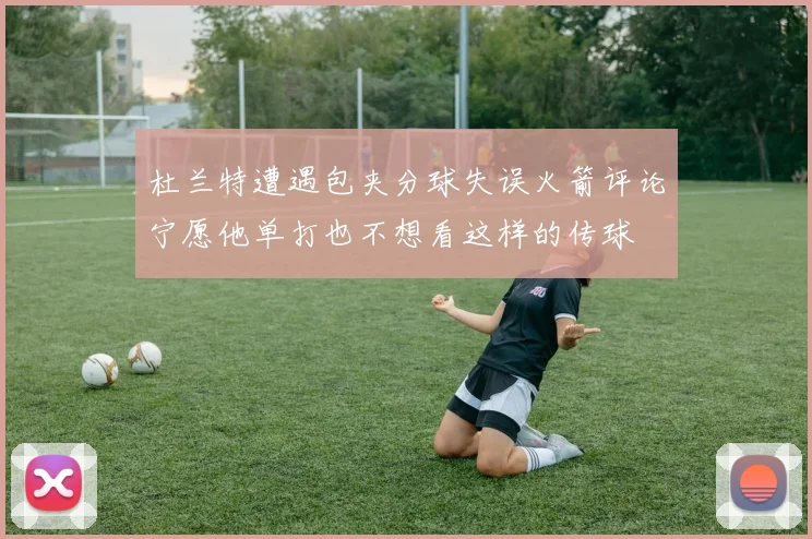 杜兰特遭遇包夹分球失误火箭评论宁愿他单打也不想看这样的传球