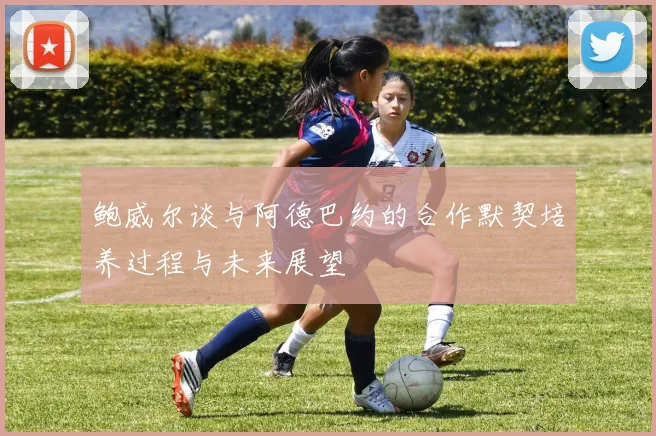 鲍威尔谈与阿德巴约的合作默契培养过程与未来展望
