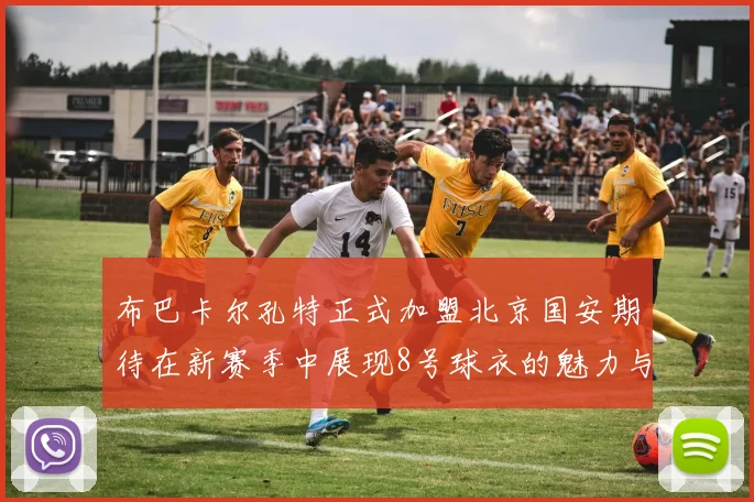 布巴卡尔孔特正式加盟北京国安期待在新赛季中展现8号球衣的魅力与实力