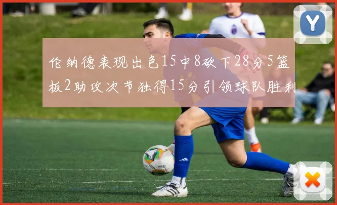 伦纳德表现出色15中8砍下28分5篮板2助攻次节独得15分引领球队胜利