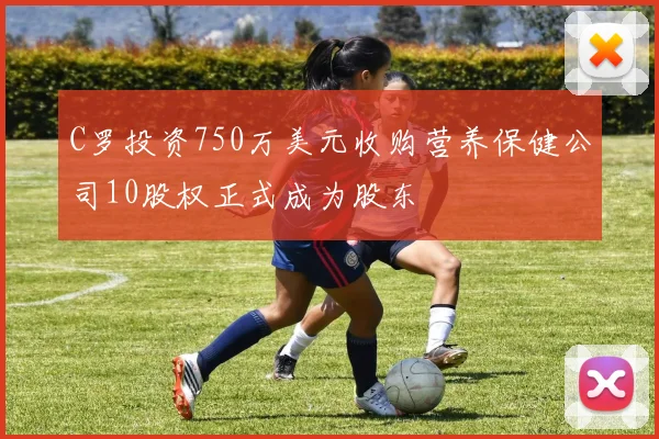 C罗投资750万美元收购营养保健公司10股权正式成为股东