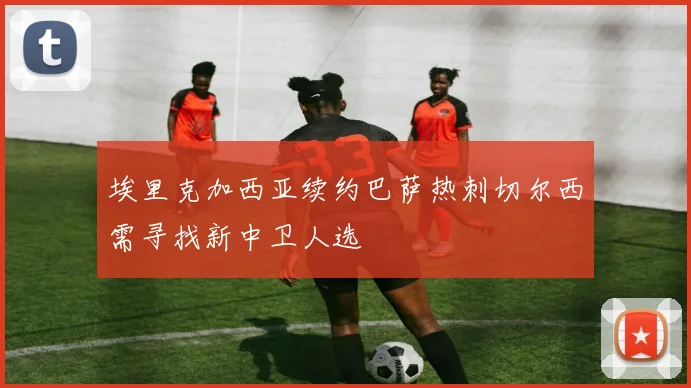 埃里克加西亚续约巴萨热刺切尔西需寻找新中卫人选