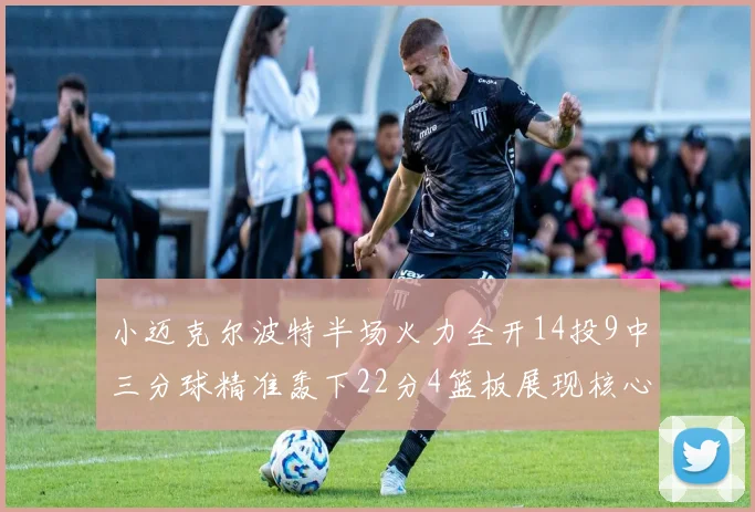 小迈克尔波特半场火力全开14投9中三分球精准轰下22分4篮板展现核心实力