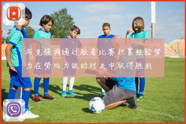 布克强调通过胶着比赛积累经验努力在势均力敌的对决中取得胜利
