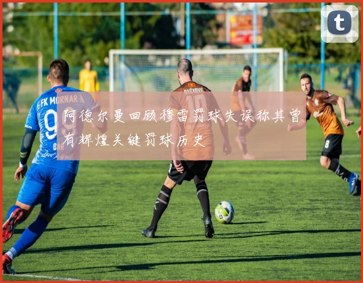 阿德尔曼回顾穆雷罚球失误称其曾有辉煌关键罚球历史
