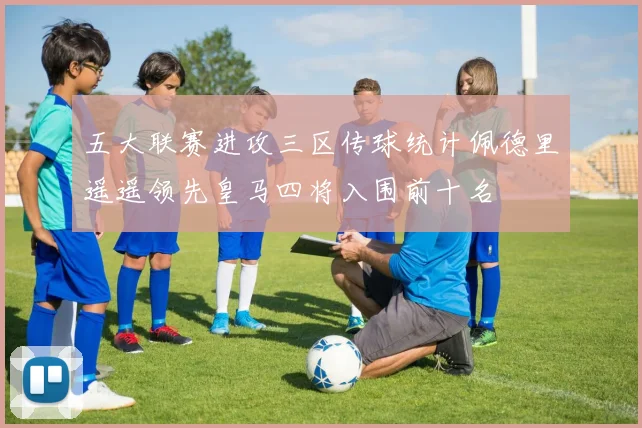五大联赛进攻三区传球统计佩德里遥遥领先皇马四将入围前十名