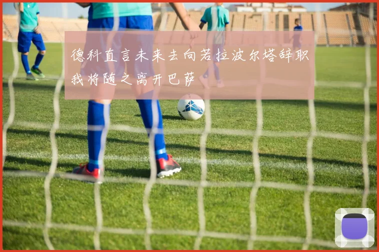 德科直言未来去向若拉波尔塔辞职我将随之离开巴萨