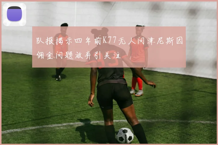 队报揭示四年前K77无人问津尼斯因佣金问题放弃引关注