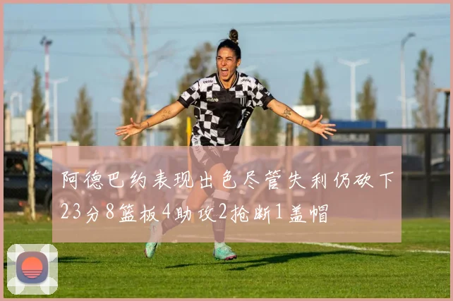 阿德巴约表现出色尽管失利仍砍下23分8篮板4助攻2抢断1盖帽