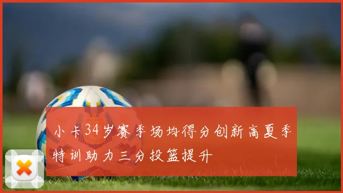 小卡34岁赛季场均得分创新高夏季特训助力三分投篮提升