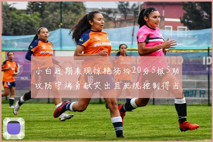 小白近期表现惊艳场均20分5板5助攻防守端贡献突出且犯规控制得当