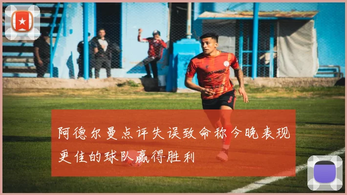 阿德尔曼点评失误致命称今晚表现更佳的球队赢得胜利