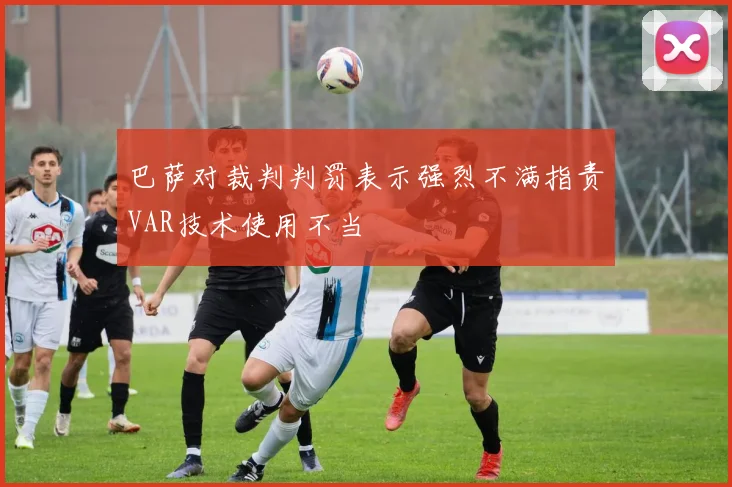 巴萨对裁判判罚表示强烈不满指责VAR技术使用不当