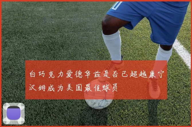 白巧克力爱德华兹是否已超越康宁汉姆成为美国最佳球员