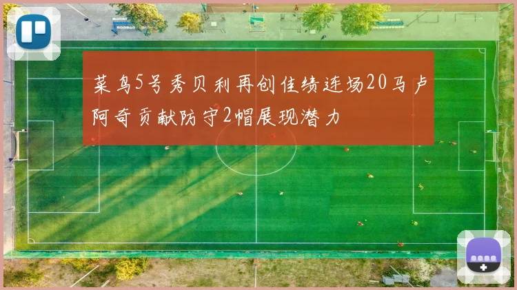 菜鸟5号秀贝利再创佳绩连场20马卢阿奇贡献防守2帽展现潜力