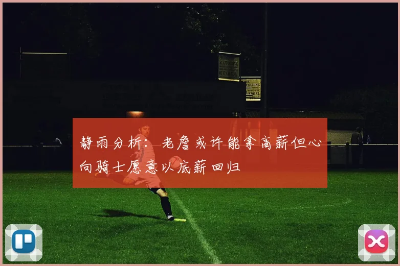 静雨分析：老詹或许能拿高薪但心向骑士愿意以底薪回归