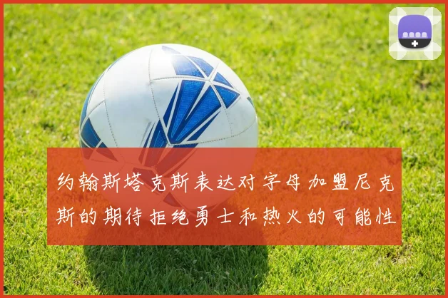 约翰斯塔克斯表达对字母加盟尼克斯的期待拒绝勇士和热火的可能性