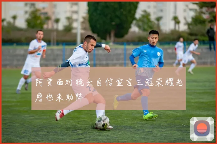 阿贾面对镜头自信宣言三冠荣耀老詹也来助阵