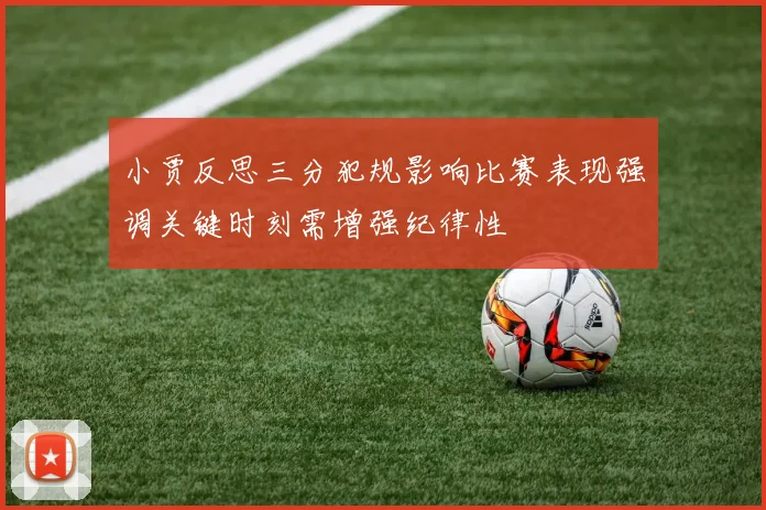 小贾反思三分犯规影响比赛表现强调关键时刻需增强纪律性