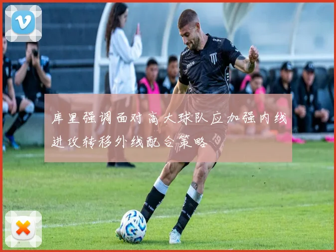 库里强调面对高大球队应加强内线进攻转移外线配合策略