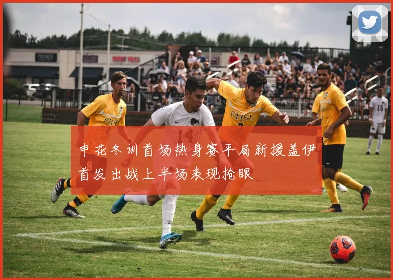 申花冬训首场热身赛平局新援盖伊首发出战上半场表现抢眼