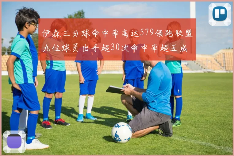 伊森三分球命中率高达579领跑联盟九位球员出手超30次命中率超五成
