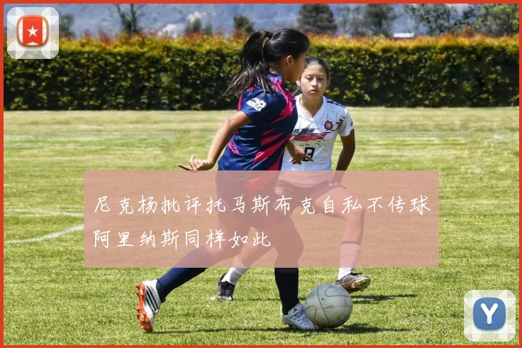 尼克杨批评托马斯布克自私不传球阿里纳斯同样如此