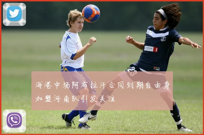 海港中场阿布拉汗合同到期自由身加盟河南队引发关注