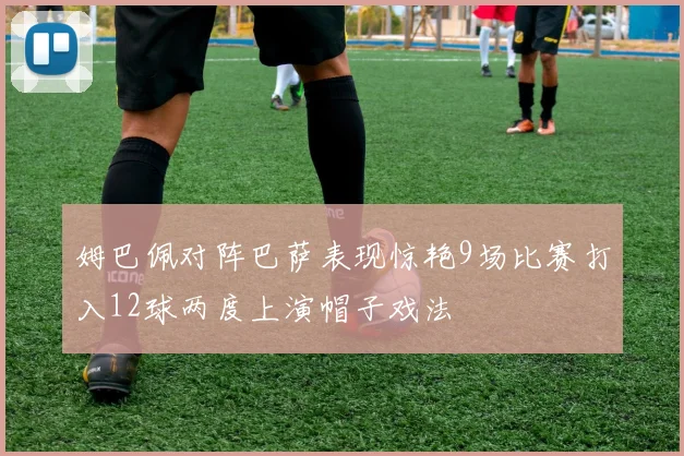 姆巴佩对阵巴萨表现惊艳9场比赛打入12球两度上演帽子戏法