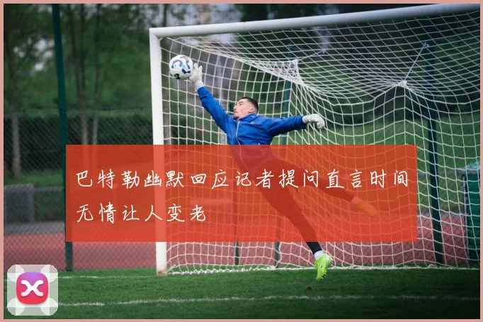 巴特勒幽默回应记者提问直言时间无情让人变老