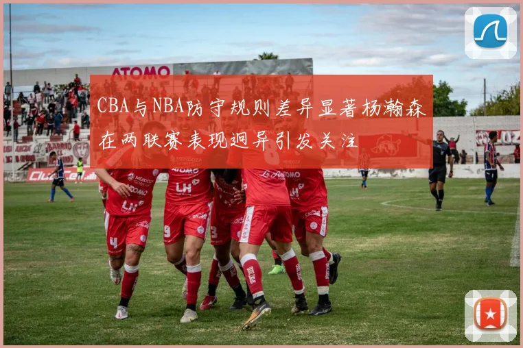 CBA与NBA防守规则差异显著杨瀚森在两联赛表现迥异引发关注
