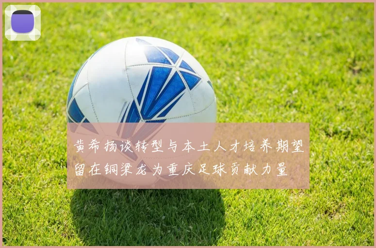 黄希扬谈转型与本土人才培养期望留在铜梁龙为重庆足球贡献力量