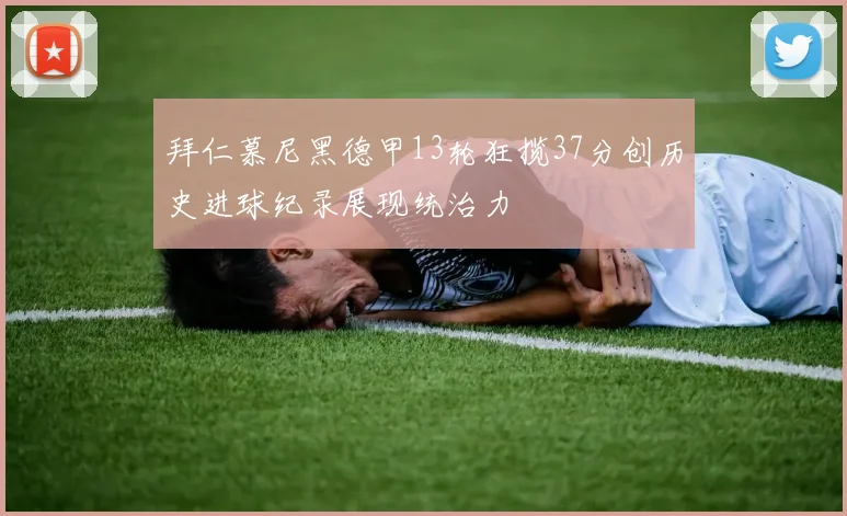 拜仁慕尼黑德甲13轮狂揽37分创历史进球纪录展现统治力
