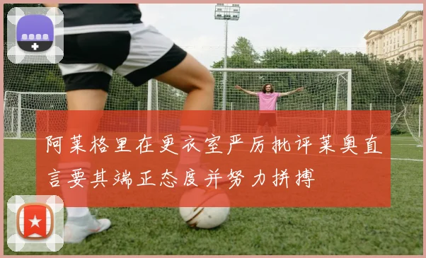 阿莱格里在更衣室严厉批评莱奥直言要其端正态度并努力拼搏