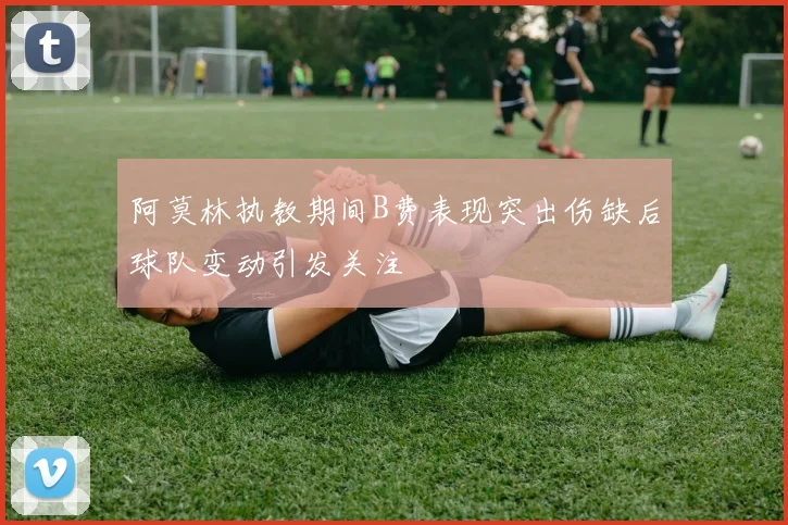 阿莫林执教期间B费表现突出伤缺后球队变动引发关注