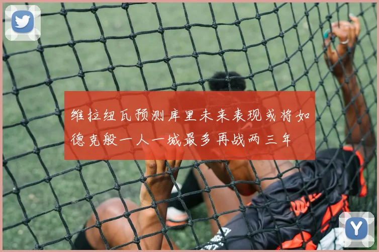 维拉纽瓦预测库里未来表现或将如德克般一人一城最多再战两三年