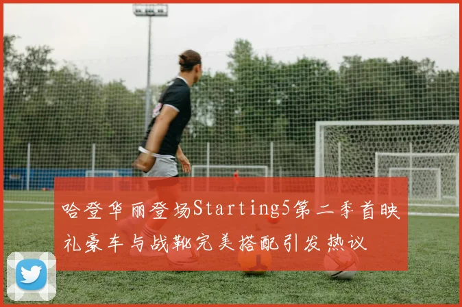 哈登华丽登场Starting5第二季首映礼豪车与战靴完美搭配引发热议