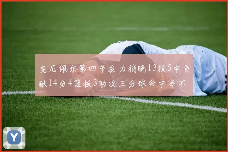 克尼佩尔第四节发力稍晚13投5中贡献14分4篮板3助攻三分球命中率不佳
