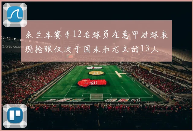 米兰本赛季12名球员在意甲进球表现抢眼仅次于国米和尤文的13人