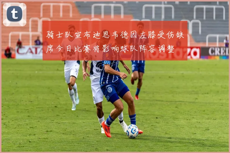 骑士队宣布迪恩韦德因左膝受伤缺席今日比赛将影响球队阵容调整