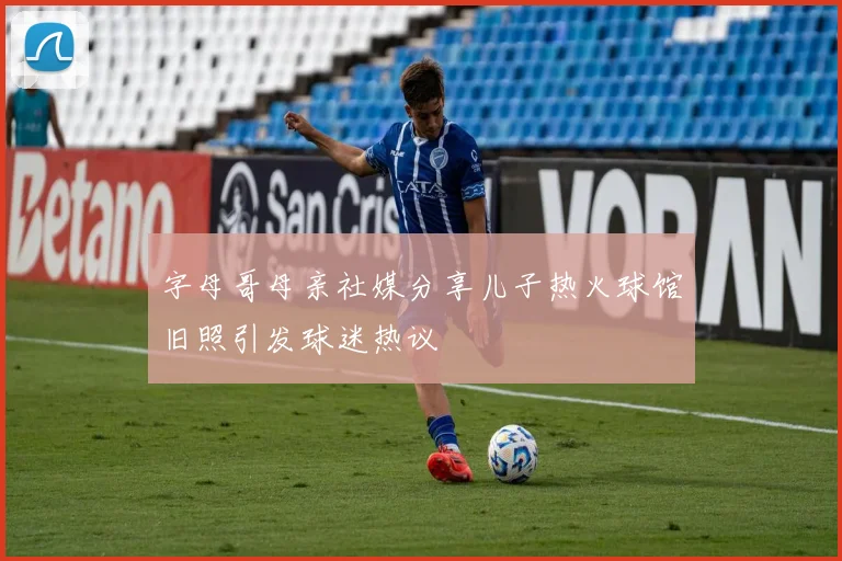 字母哥母亲社媒分享儿子热火球馆旧照引发球迷热议