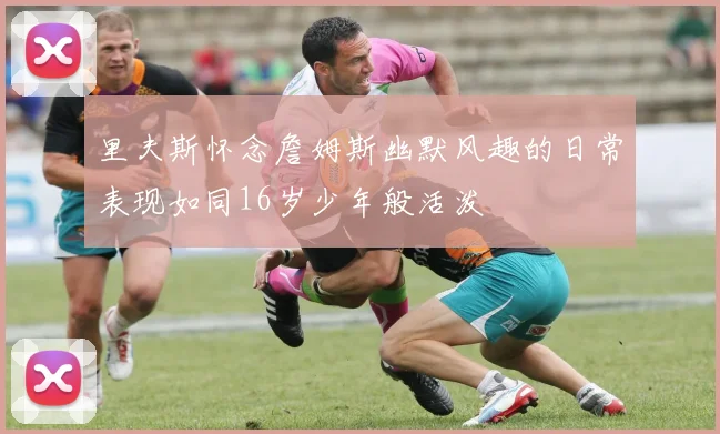 里夫斯怀念詹姆斯幽默风趣的日常表现如同16岁少年般活泼