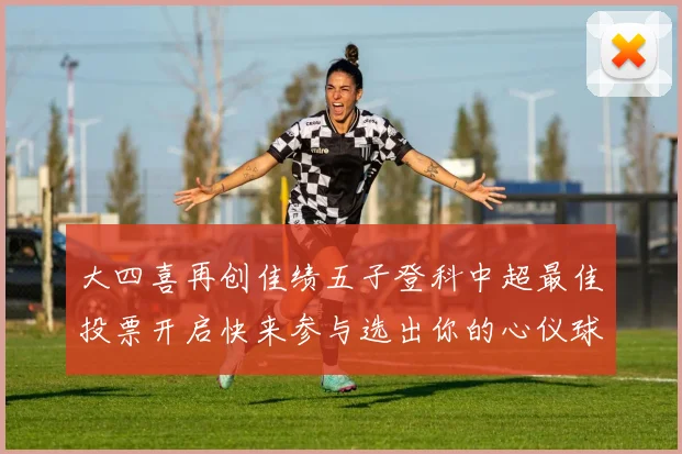 大四喜再创佳绩五子登科中超最佳投票开启快来参与选出你的心仪球员