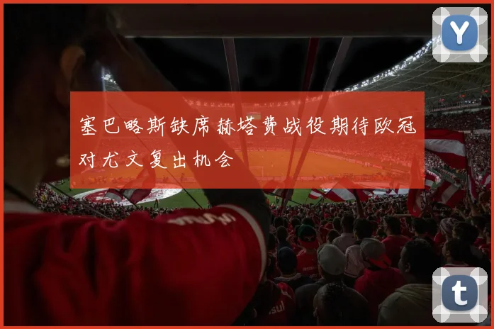 塞巴略斯缺席赫塔费战役期待欧冠对尤文复出机会
