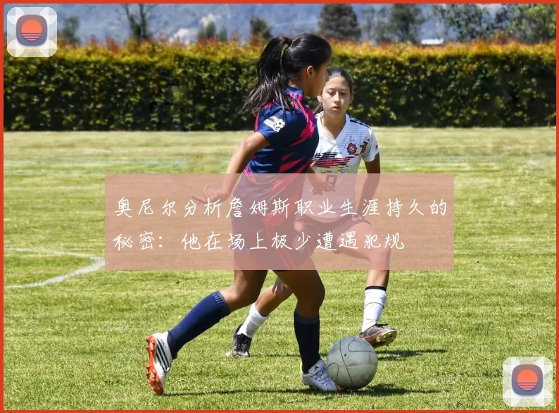 奥尼尔分析詹姆斯职业生涯持久的秘密：他在场上极少遭遇犯规
